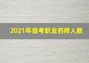 2021年报考职业药师人数