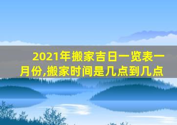 2021年搬家吉日一览表一月份,搬家时间是几点到几点