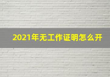 2021年无工作证明怎么开