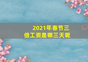 2021年春节三倍工资是哪三天呢