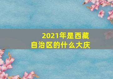 2021年是西藏自治区的什么大庆