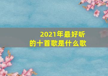 2021年最好听的十首歌是什么歌