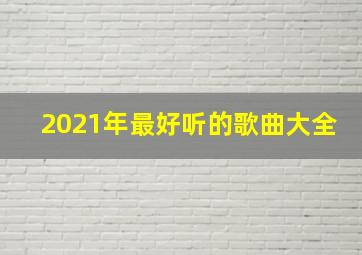 2021年最好听的歌曲大全