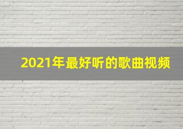 2021年最好听的歌曲视频