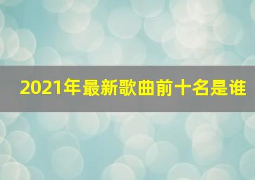 2021年最新歌曲前十名是谁