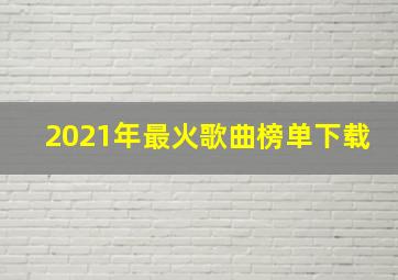 2021年最火歌曲榜单下载