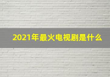 2021年最火电视剧是什么