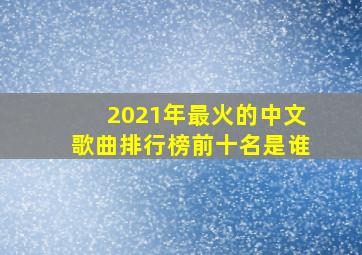 2021年最火的中文歌曲排行榜前十名是谁