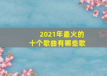 2021年最火的十个歌曲有哪些歌