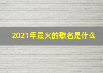 2021年最火的歌名是什么