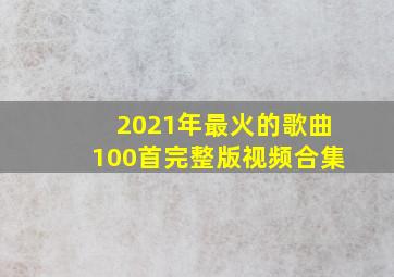 2021年最火的歌曲100首完整版视频合集