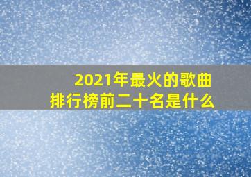 2021年最火的歌曲排行榜前二十名是什么