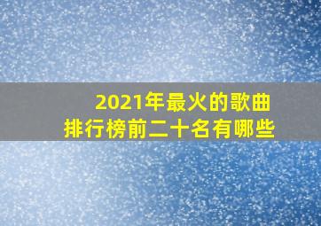 2021年最火的歌曲排行榜前二十名有哪些