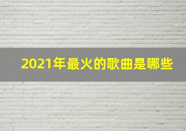 2021年最火的歌曲是哪些