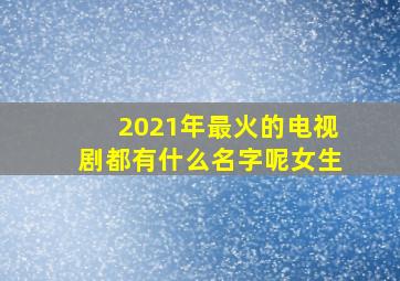 2021年最火的电视剧都有什么名字呢女生