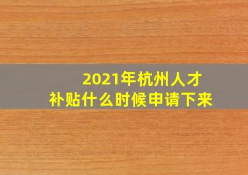 2021年杭州人才补贴什么时候申请下来