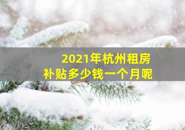 2021年杭州租房补贴多少钱一个月呢