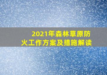 2021年森林草原防火工作方案及措施解读