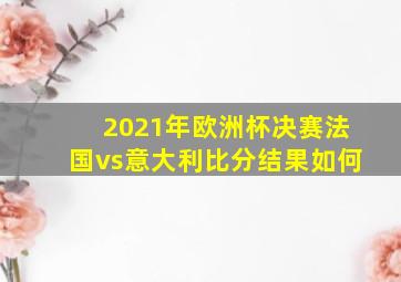 2021年欧洲杯决赛法国vs意大利比分结果如何