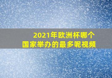 2021年欧洲杯哪个国家举办的最多呢视频