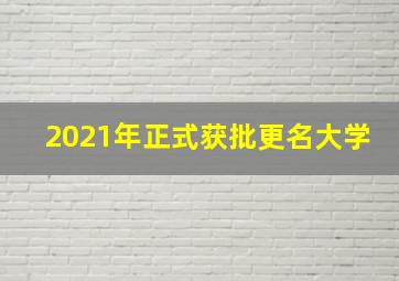 2021年正式获批更名大学