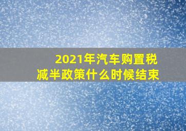 2021年汽车购置税减半政策什么时候结束