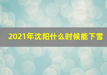 2021年沈阳什么时候能下雪