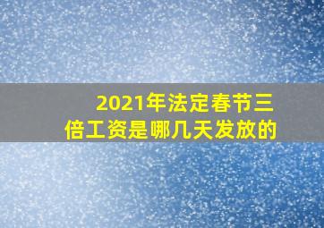 2021年法定春节三倍工资是哪几天发放的