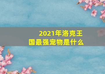 2021年洛克王国最强宠物是什么