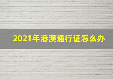 2021年港澳通行证怎么办