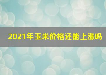 2021年玉米价格还能上涨吗