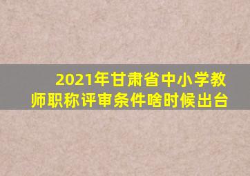 2021年甘肃省中小学教师职称评审条件啥时候出台