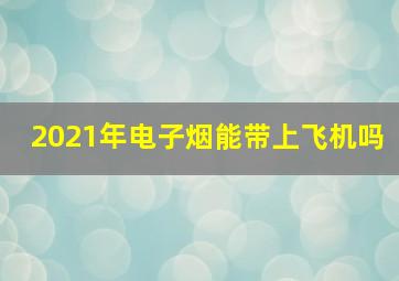 2021年电子烟能带上飞机吗