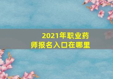 2021年职业药师报名入口在哪里