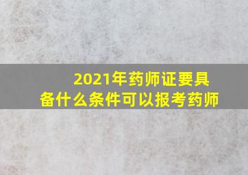 2021年药师证要具备什么条件可以报考药师