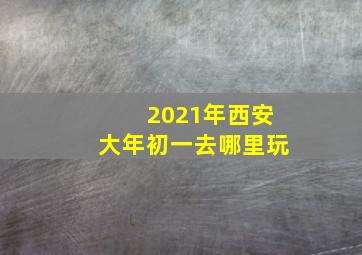 2021年西安大年初一去哪里玩