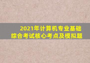 2021年计算机专业基础综合考试核心考点及模拟题