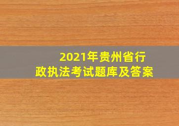 2021年贵州省行政执法考试题库及答案