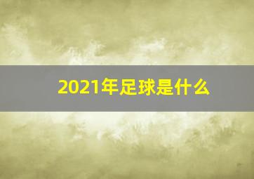 2021年足球是什么