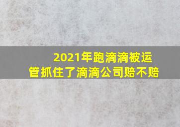 2021年跑滴滴被运管抓住了滴滴公司赔不赔