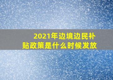 2021年边境边民补贴政策是什么时候发放