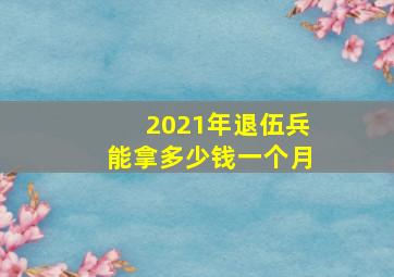 2021年退伍兵能拿多少钱一个月