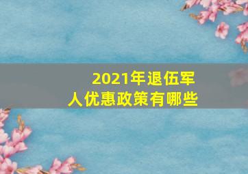 2021年退伍军人优惠政策有哪些