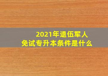 2021年退伍军人免试专升本条件是什么