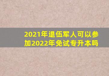 2021年退伍军人可以参加2022年免试专升本吗