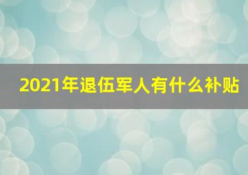 2021年退伍军人有什么补贴