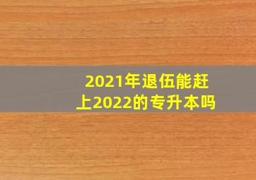 2021年退伍能赶上2022的专升本吗