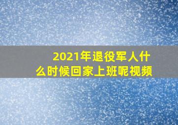 2021年退役军人什么时候回家上班呢视频