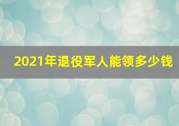 2021年退役军人能领多少钱