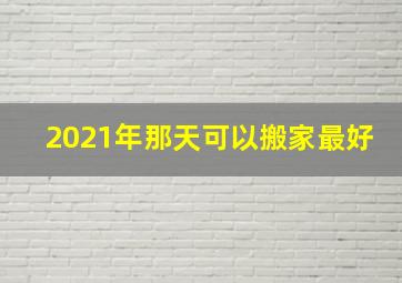 2021年那天可以搬家最好